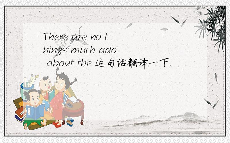 There are no things much ado about the 这句话翻译一下.