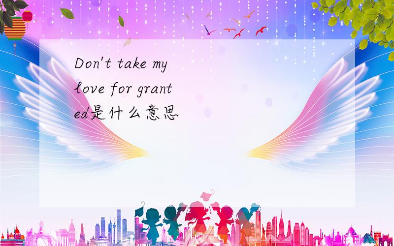Don't take my love for granted是什么意思