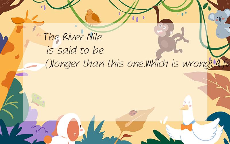 The River Nile is said to be（）longer than this one.Which is wrong?A.far B.more C.a lot D.much 为什么错了?