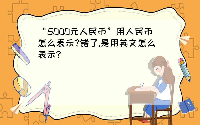 “5000元人民币”用人民币怎么表示?错了,是用英文怎么表示?