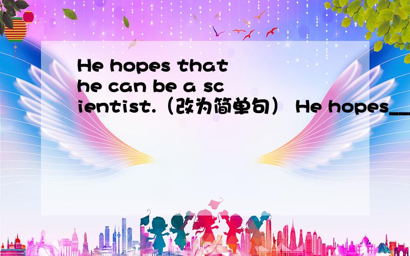 He hopes that he can be a scientist.（改为简单句） He hopes______ _______a scientist