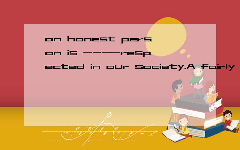 an honest person is ----respected in our society.A fairly B rather C much D very 为什么选C ,：is 后面接副词,不对嘛,还有为什么不选A