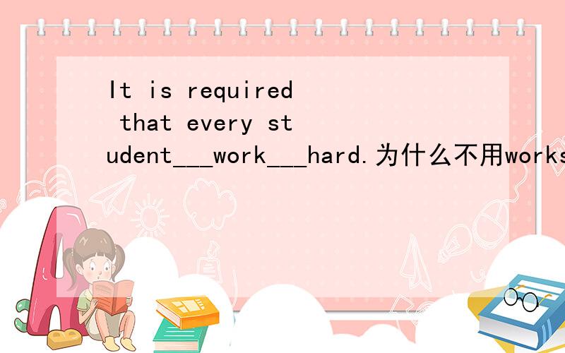 It is required that every student___work___hard.为什么不用works,不是every每一个么.