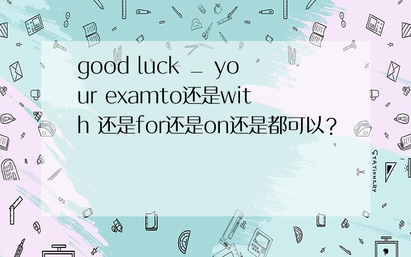 good luck _ your examto还是with 还是for还是on还是都可以？