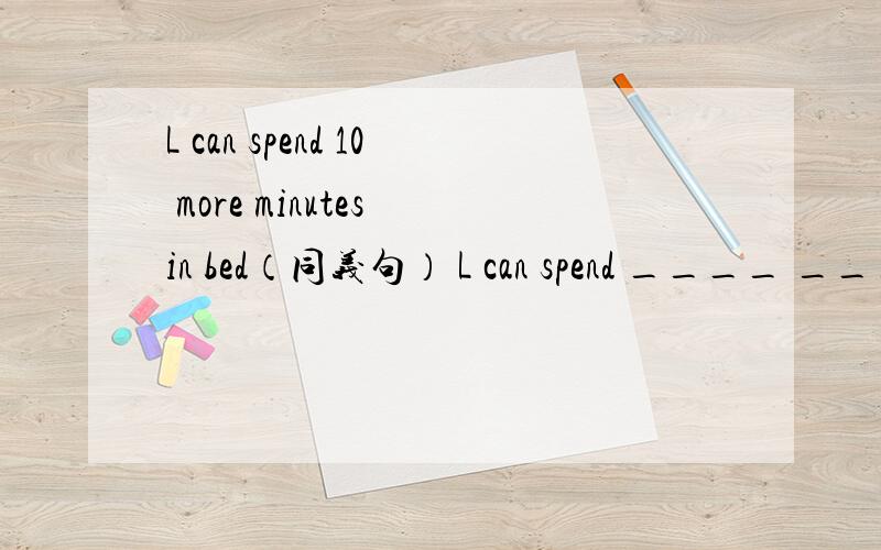 L can spend 10 more minutes in bed（同义句） L can spend ____ ____minutes in bed
