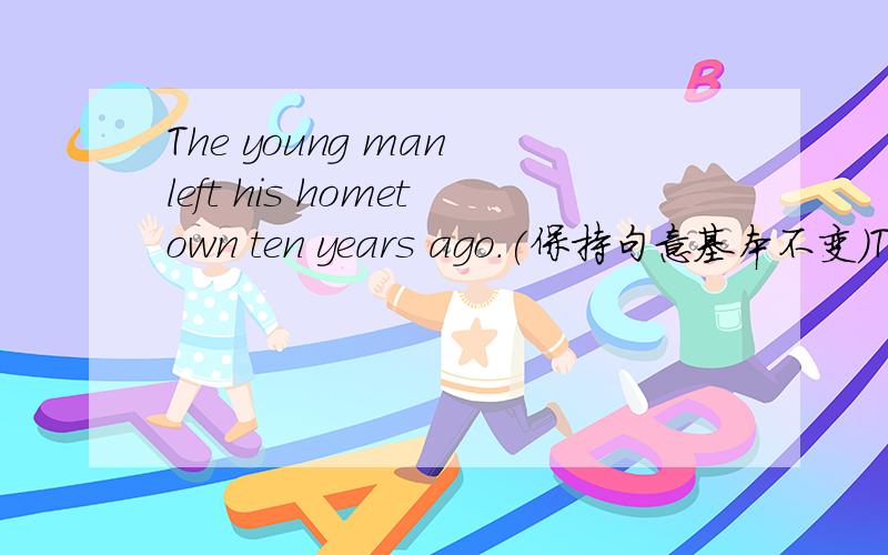 The young man left his hometown ten years ago.(保持句意基本不变)The young man—— ——away form his hometown for ten years .