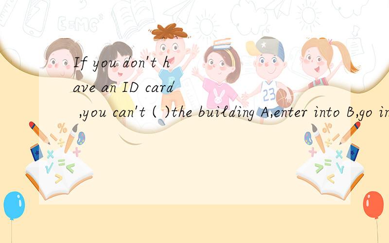 If you don't have an ID card ,you can't ( )the building A,enter into B,go in C,come in D, enter求解释