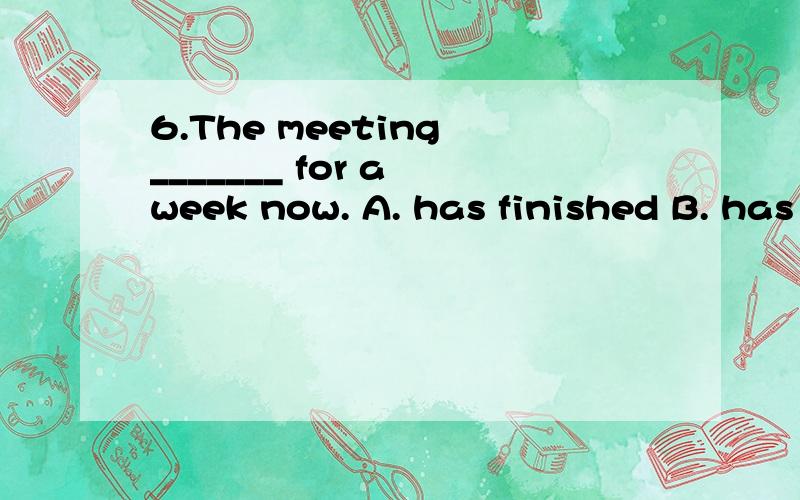 6.The meeting _______ for a week now. A. has finished B. has ended C. has been over 选哪一个啊?