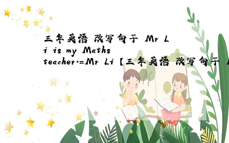 三年英语 改写句子 Mr Li is my Maths teacher.=Mr Li 【三年英语 改写句子 Mr Li is my Maths teacher.=Mr Li 【 】【 】Maths.