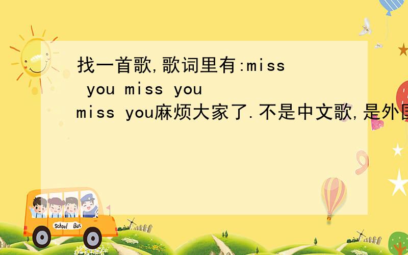 找一首歌,歌词里有:miss you miss you miss you麻烦大家了.不是中文歌,是外国歌,比较新,有3个miss you