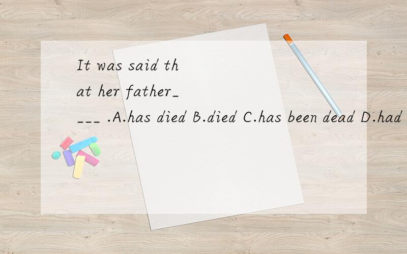 It was said that her father____ .A.has died B.died C.has been dead D.had died 该选哪一个?