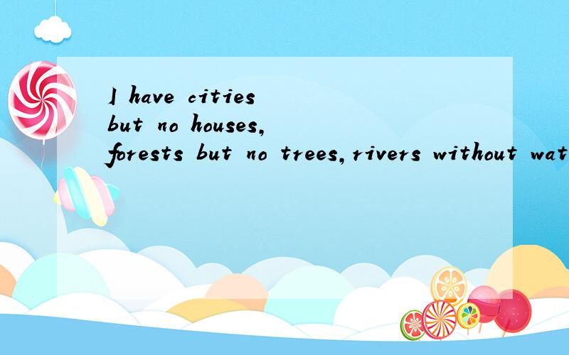 I have cities but no houses,forests but no trees,rivers without water.Who am