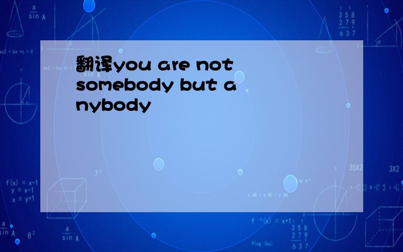 翻译you are not somebody but anybody
