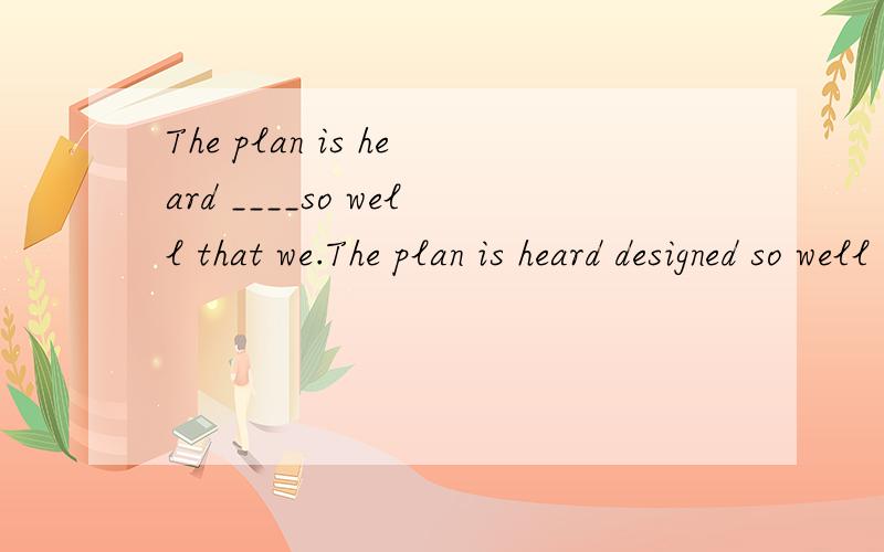 The plan is heard ____so well that we.The plan is heard designed so well that we don't hane to make any changes不是有be heard to do  sth的吗为什么还要用design的过去式