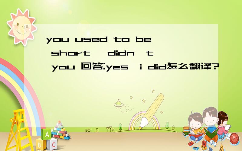you used to be short ,didn't you 回答:yes,i did怎么翻译?