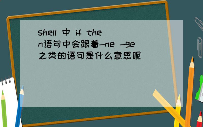 shell 中 if then语句中会跟着-ne -ge之类的语句是什么意思呢