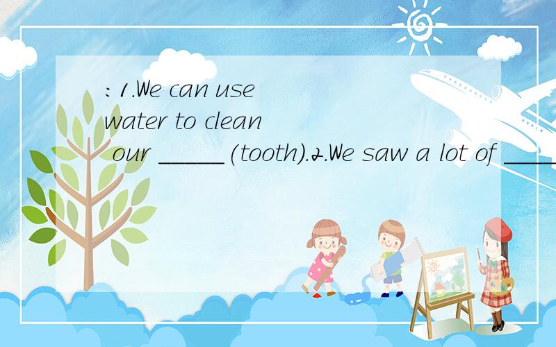 ：1.We can use water to clean our _____(tooth).2.We saw a lot of ____(break) bottles on the beach.3.He likes _____(watch) TV.4.Water comes ______(into/through) very long pipes and goes ______(into/through) the reservoir.5.Rain comes from the clouds.