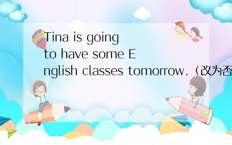 Tina is going to have some English classes tomorrow.（改为否定句）Tina （） going to have （） English classes tomorrow。