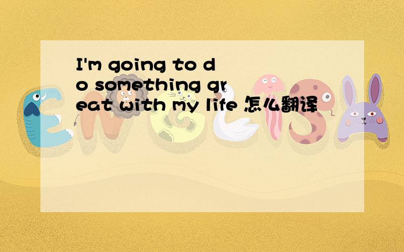 I'm going to do something great with my life 怎么翻译