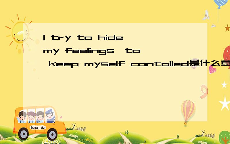 I try to hide my feelings,to keep myself contolled是什么意思呢?想翻译出来,