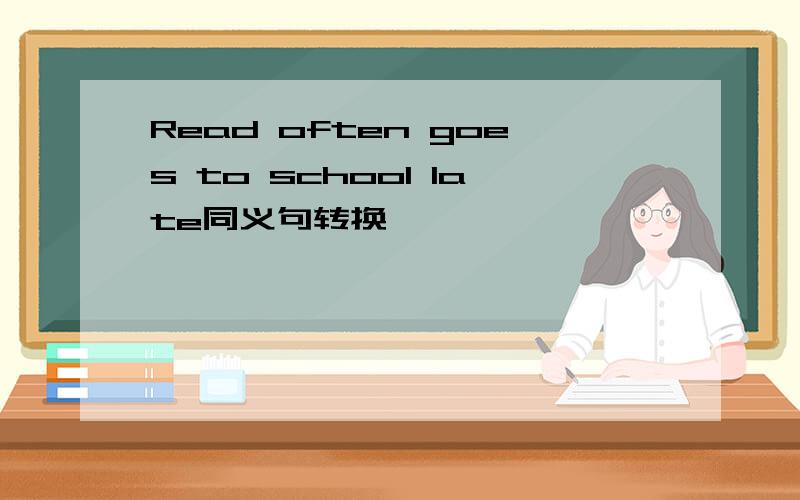 Read often goes to school late同义句转换
