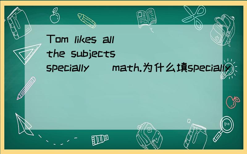 Tom likes all the subjects (specially ) math.为什么填specially