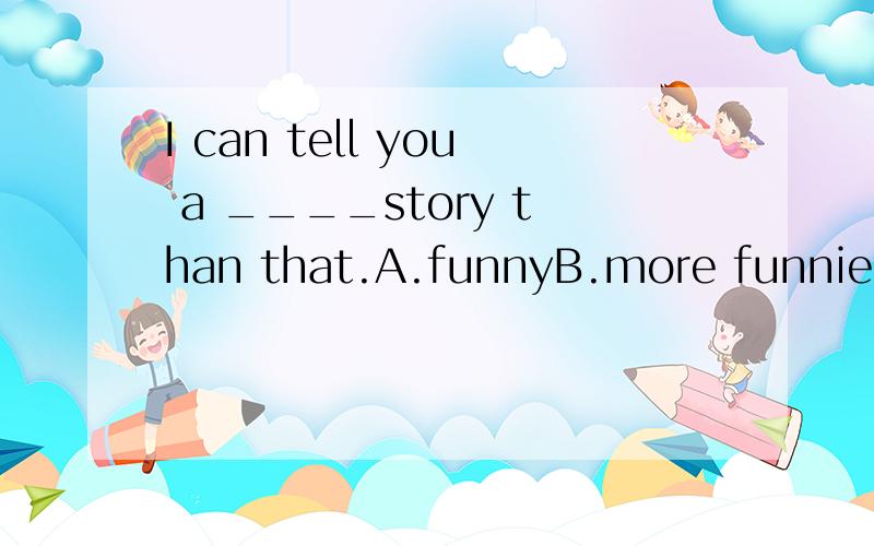 I can tell you a ____story than that.A.funnyB.more funnierc.much funnierD.much more funnier