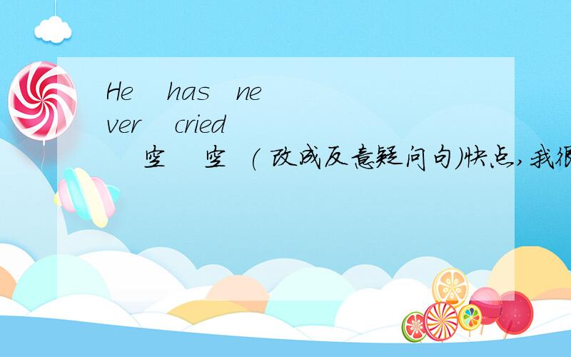 He    has   never    cried      空    空  ( 改成反意疑问句)快点,我很急