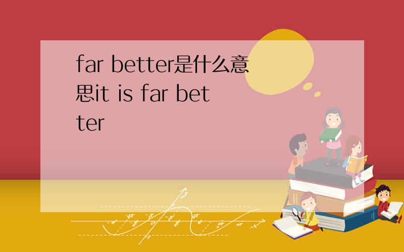 far better是什么意思it is far better