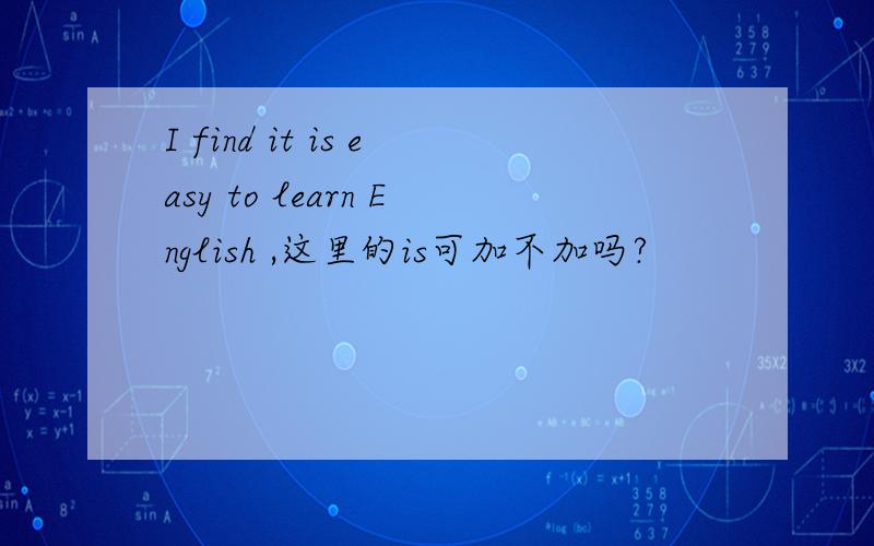 I find it is easy to learn English ,这里的is可加不加吗?