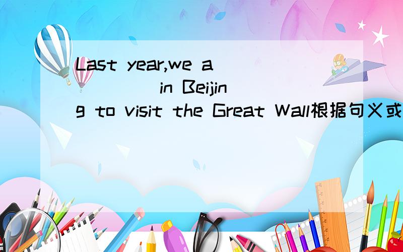 Last year,we a____ in Beijing to visit the Great Wall根据句义或首字母完成单词急!