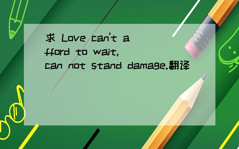 求 Love can't afford to wait,can not stand damage.翻译