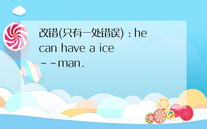 改错(只有一处错误)：he can have a ice--man.