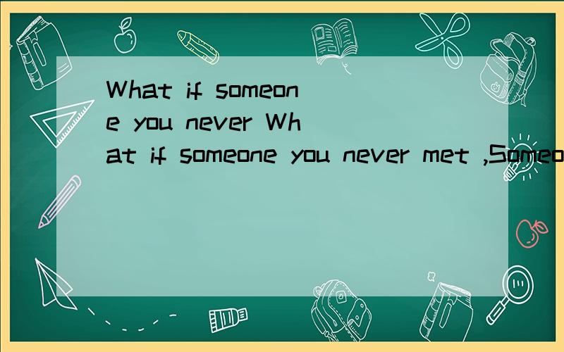 What if someone you never What if someone you never met ,Someone you never saw ,Someone you never knew ,Was the only someone for you ...