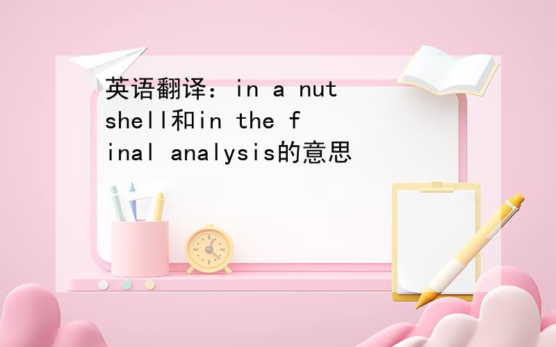 英语翻译：in a nut shell和in the final analysis的意思