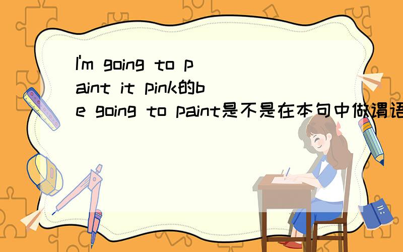 I'm going to paint it pink的be going to paint是不是在本句中做谓语?be going to paint是否视为一个整体?是否相当于will +动词原型be going to在这里是否相当语一个助词使用,和后面的动词原型共同构词谓语