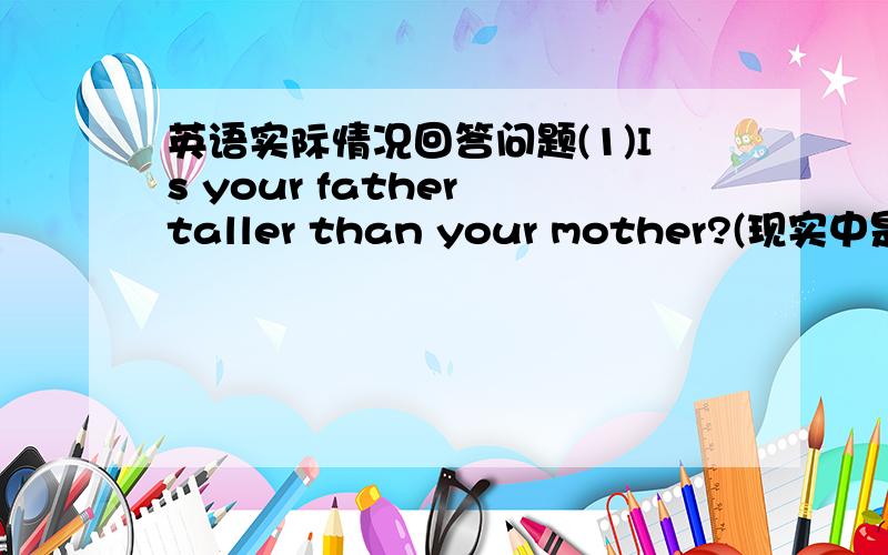 英语实际情况回答问题(1)Is your father taller than your mother?(现实中是)(2)It's ver hot today,isn't it?(我们这里不热)(3)Was China's first National Day on October 1st,1949(是的)(4)Is today junuary 2nd?(不是)另外再答我的