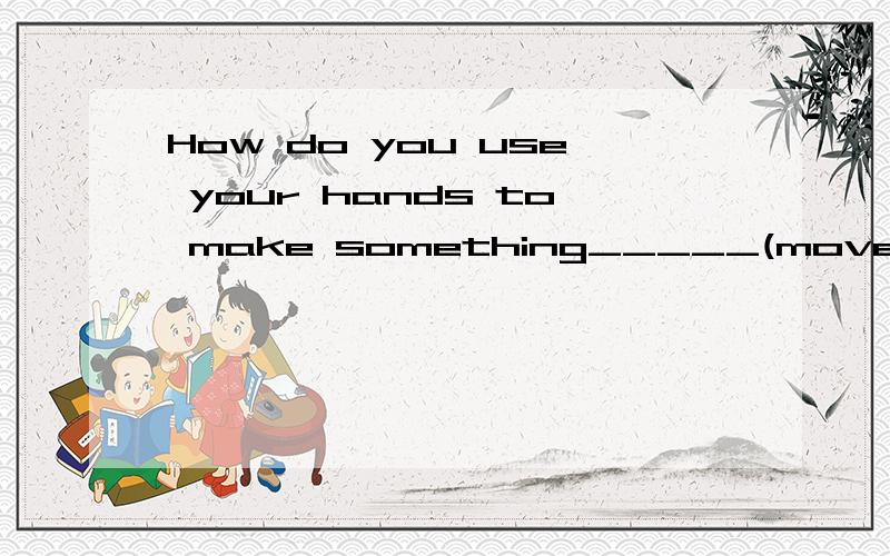 How do you use your hands to make something_____(move)forward.