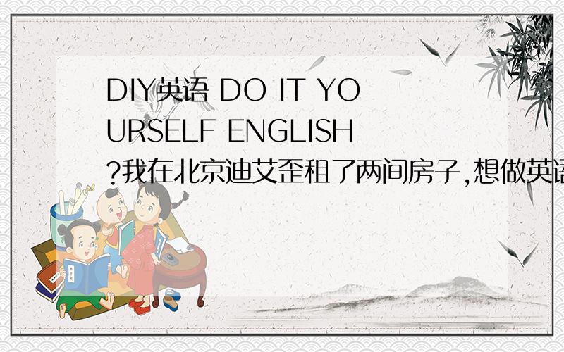DIY英语 DO IT YOURSELF ENGLISH?我在北京迪艾歪租了两间房子,想做英语.把名字取为DIY英语怎么样?新街口DIY英语!