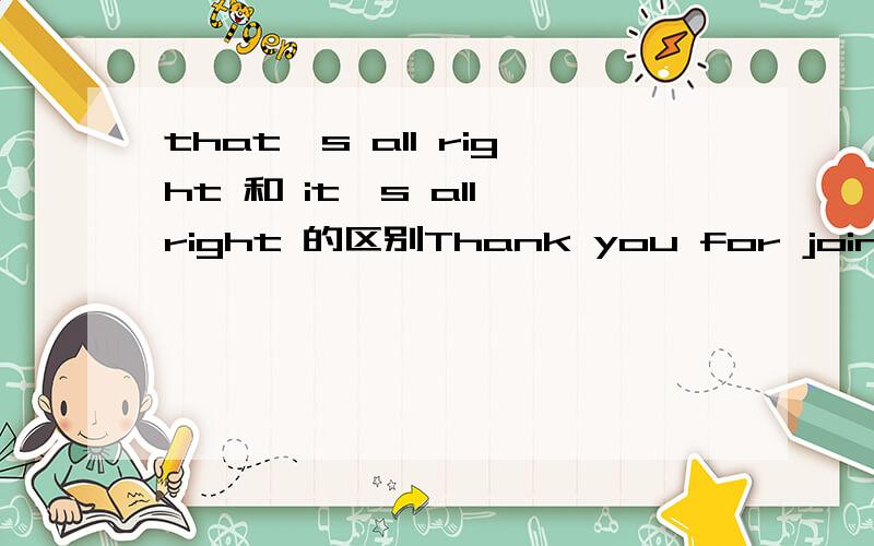 that's all right 和 it's all right 的区别Thank you for joining in our conversation tonight.A. with pleasureB. don't say so C. that's all right D. it's all right 我们英语作业要订正 还要写为什么这题为什么要选C而不选D呢?