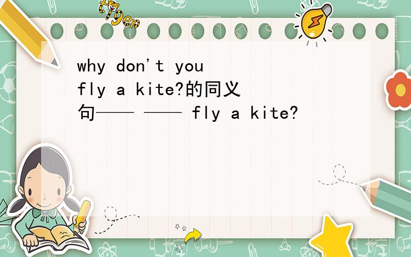 why don't you fly a kite?的同义句—— —— fly a kite?