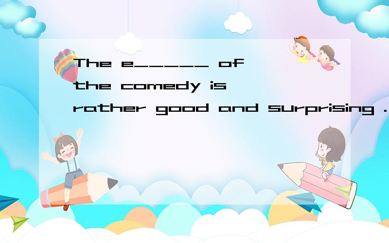 The e_____ of the comedy is rather good and surprising .