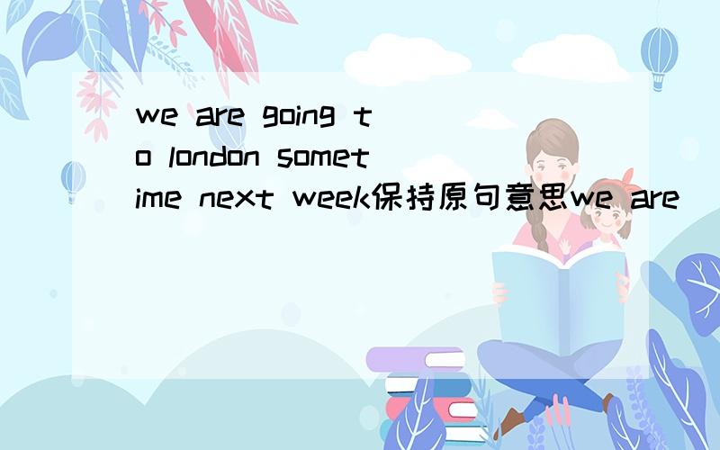 we are going to london sometime next week保持原句意思we are ___ ___london sometime next week
