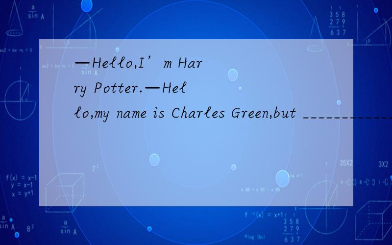 —Hello,I’m Harry Potter.—Hello,my name is Charles Green,but ________________.( C ) call my