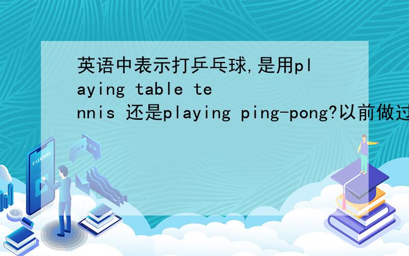英语中表示打乒乓球,是用playing table tennis 还是playing ping-pong?以前做过一个练习,老师说table tennis是指中国台球的意思.但是又不断看到书里乒乓球还是用table tennis.到底打乒乓球用哪种表达方式