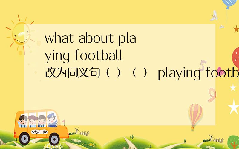 what about playing football 改为同义句（ ）（ ） playing football