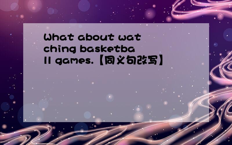 What about watching basketball games.【同义句改写】