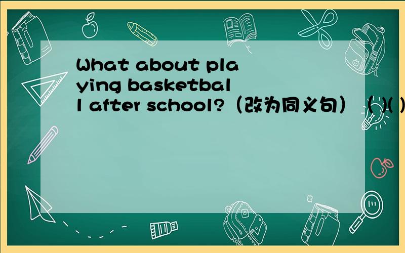 What about playing basketball after school?（改为同义句）（ )( )play basketball after school?