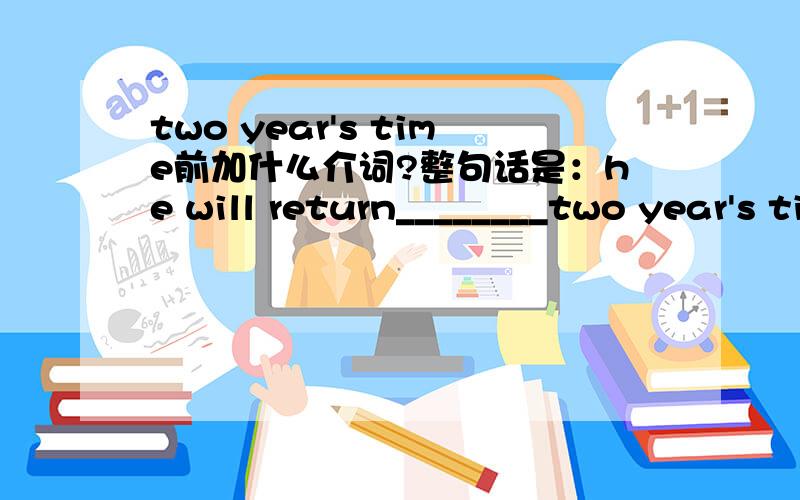 two year's time前加什么介词?整句话是：he will return________two year's time.横线上填什么?