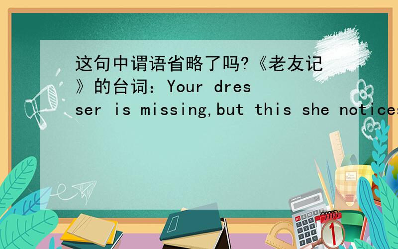 这句中谓语省略了吗?《老友记》的台词：Your dresser is missing,but this she notices.后一句中是不是省略了is?在英语口语中,是不是谓语省略的情况挺多的?